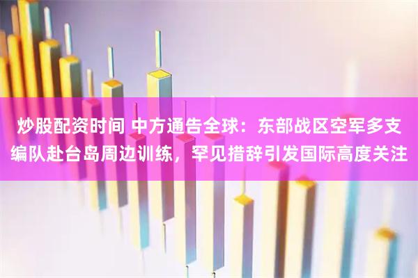 炒股配资时间 中方通告全球：东部战区空军多支编队赴台岛周边训练，罕见措辞引发国际高度关注