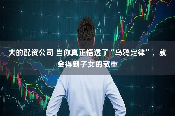 大的配资公司 当你真正悟透了“乌鸦定律”，就会得到子女的敬重