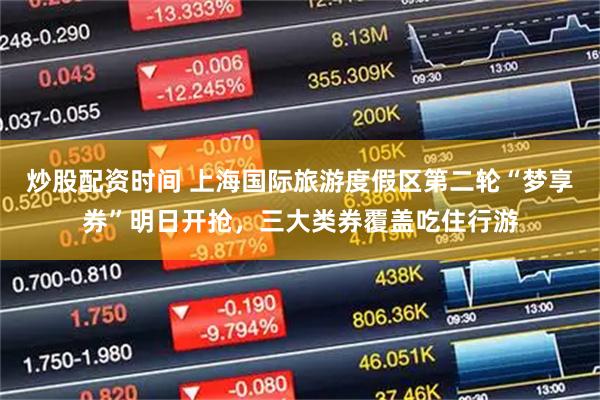 炒股配资时间 上海国际旅游度假区第二轮“梦享券”明日开抢，三大类券覆盖吃住行游