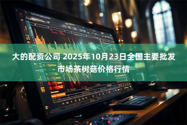 大的配资公司 2025年10月23日全国主要批发市场茶树菇价格行情