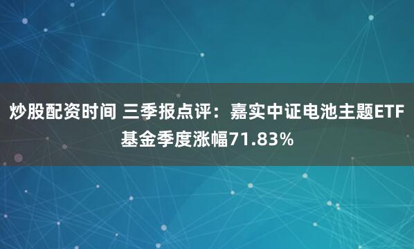炒股配资时间 三季报点评：嘉实中证电池主题ETF基金季度涨幅71.83%