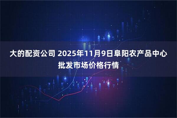 大的配资公司 2025年11月9日阜阳农产品中心批发市场价格行情