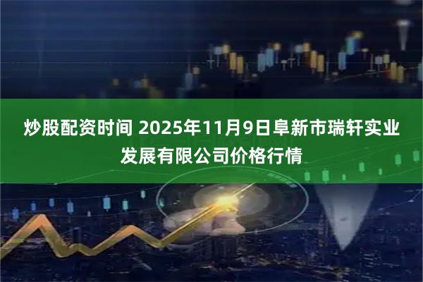 炒股配资时间 2025年11月9日阜新市瑞轩实业发展有限公司价格行情