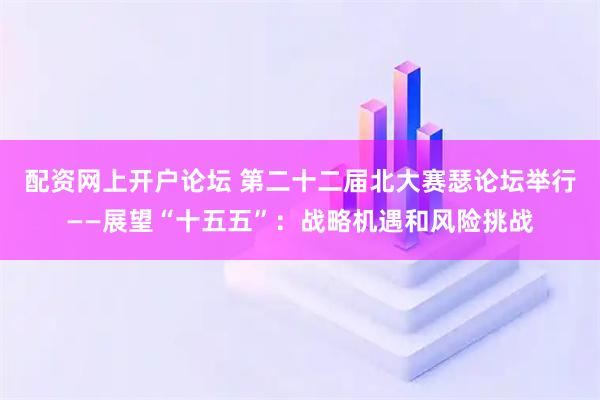 配资网上开户论坛 第二十二届北大赛瑟论坛举行——展望“十五五”：战略机遇和风险挑战