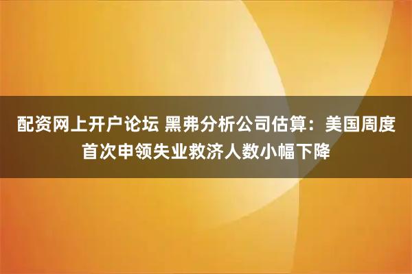 配资网上开户论坛 黑弗分析公司估算：美国周度首次申领失业救济人数小幅下降