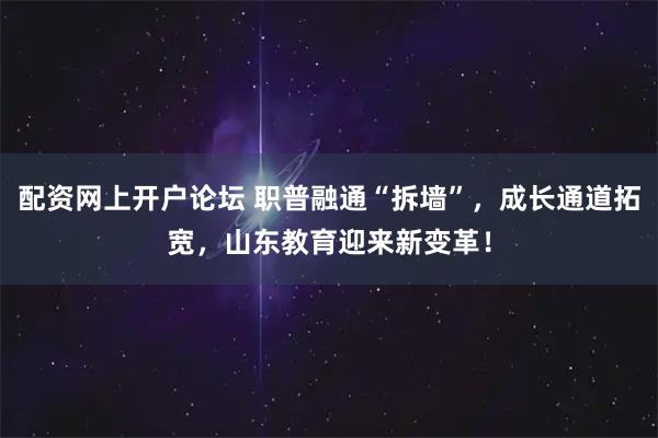 配资网上开户论坛 职普融通“拆墙”，成长通道拓宽，山东教育迎来新变革！