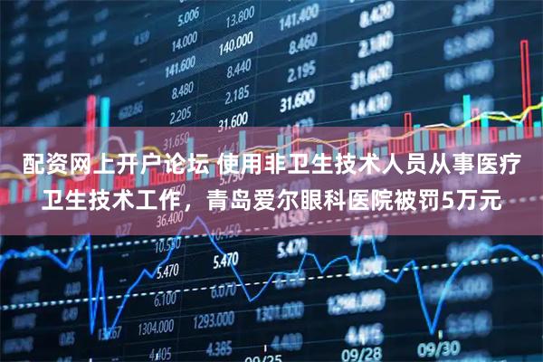 配资网上开户论坛 使用非卫生技术人员从事医疗卫生技术工作，青岛爱尔眼科医院被罚5万元