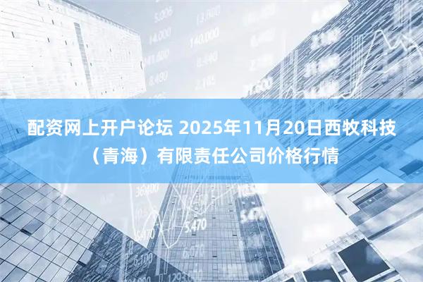 配资网上开户论坛 2025年11月20日西牧科技（青海）有限责任公司价格行情