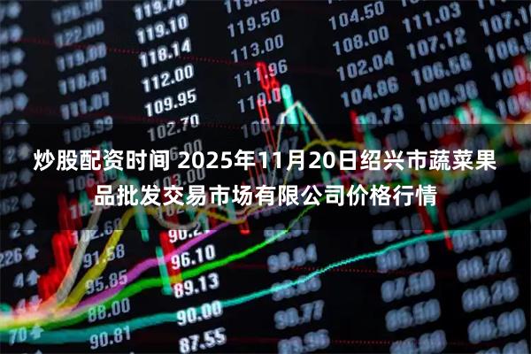 炒股配资时间 2025年11月20日绍兴市蔬菜果品批发交易市场有限公司价格行情