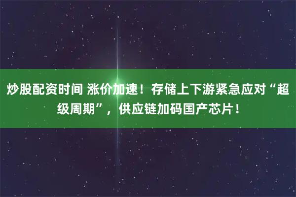 炒股配资时间 涨价加速!存储上下游紧急应对“超级周期”,供应链加码国产芯片!
