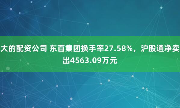 大的配资公司 东百集团换手率27.58%,沪股通净卖出4563.09万元