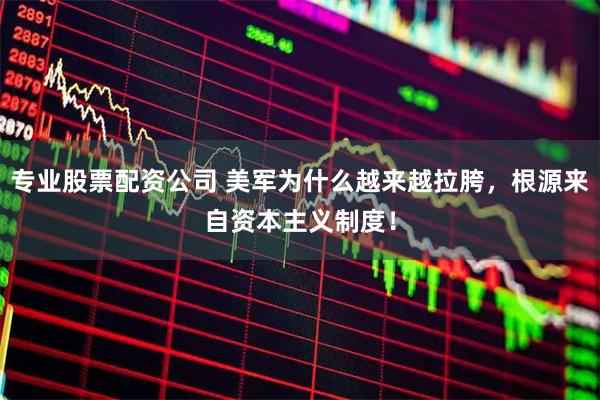 专业股票配资公司 美军为什么越来越拉胯，根源来自资本主义制度！